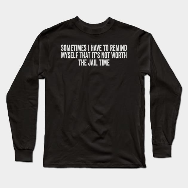 Sometimes I Have To Remind Myself That It's Not Worth The Jail Time Shirt - Funny Shirts For Women - UNISEX - Sarcastic Shirt - Humor Long Sleeve T-Shirt by Y2KERA